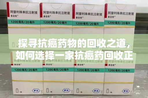 运城探寻抗癌药物的回收之道，如何选择一家抗癌药回收正规公司？