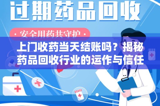 运城上门收药当天结账吗？揭秘药品回收行业的运作与信任机制