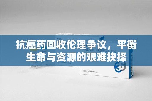运城抗癌药回收伦理争议，平衡生命与资源的艰难抉择