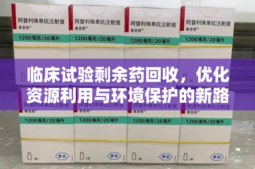 运城临床试验剩余药回收，优化资源利用与环境保护的新路径