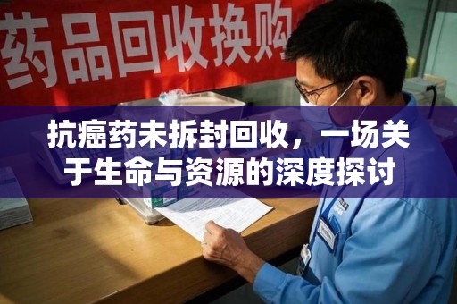 运城抗癌药未拆封回收，一场关于生命与资源的深度探讨