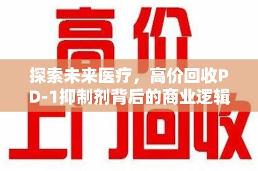 运城探索未来医疗，高价回收PD-1抑制剂背后的商业逻辑与社会责任