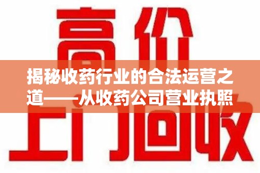 运城揭秘收药行业的合法运营之道——从收药公司营业执照谈起