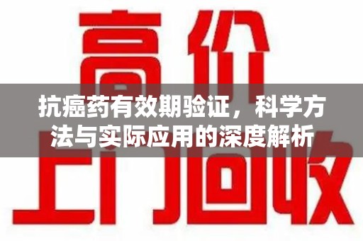 运城抗癌药有效期验证，科学方法与实际应用的深度解析
