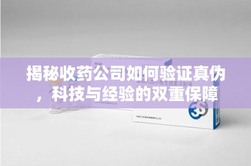 运城揭秘收药公司如何验证真伪，科技与经验的双重保障