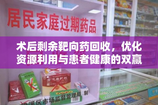 运城术后剩余靶向药回收，优化资源利用与患者健康的双赢策略