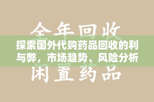 运城探索国外代购药品回收的利与弊，市场趋势、风险分析及未来发展