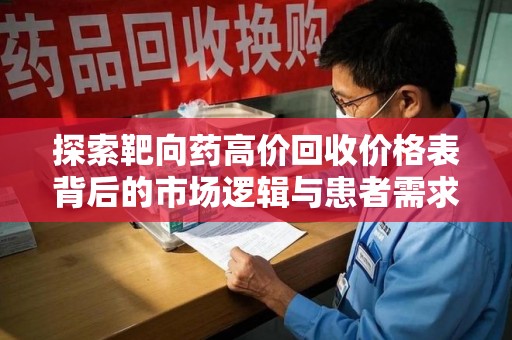 运城探索靶向药高价回收价格表背后的市场逻辑与患者需求