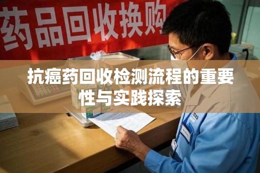 运城抗癌药回收检测流程的重要性与实践探索