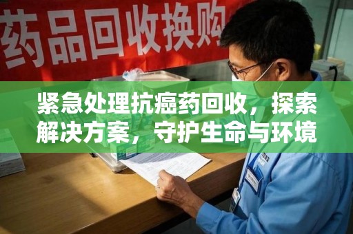 运城紧急处理抗癌药回收，探索解决方案，守护生命与环境