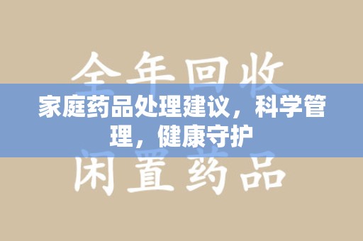 运城家庭药品处理建议，科学管理，健康守护