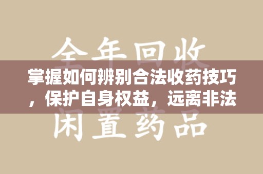 运城掌握如何辨别合法收药技巧，保护自身权益，远离非法交易