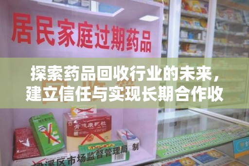 运城探索药品回收行业的未来，建立信任与实现长期合作收药的双赢模式