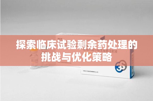 运城探索临床试验剩余药处理的挑战与优化策略