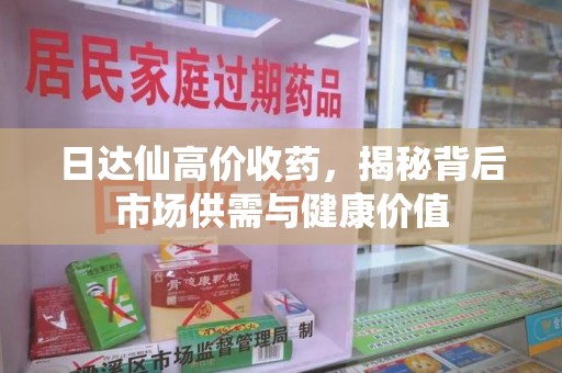 运城日达仙高价收药，揭秘背后市场供需与健康价值
