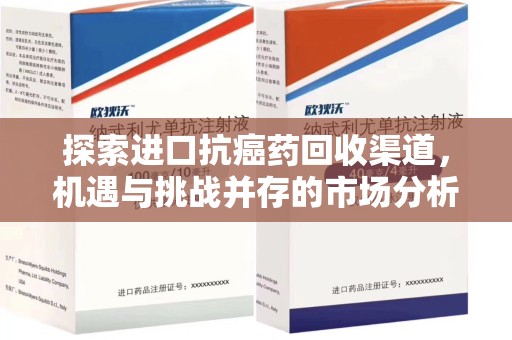 运城探索进口抗癌药回收渠道，机遇与挑战并存的市场分析