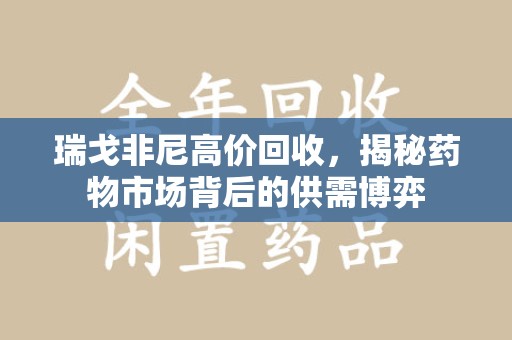 运城瑞戈非尼高价回收，揭秘药物市场背后的供需博弈