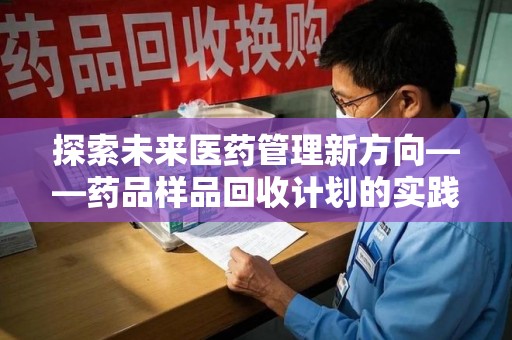 运城探索未来医药管理新方向——药品样品回收计划的实践与意义