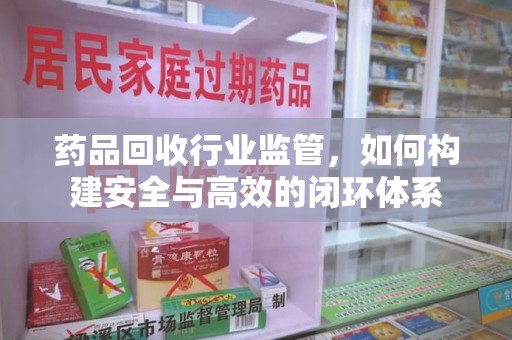 运城药品回收行业监管，如何构建安全与高效的闭环体系