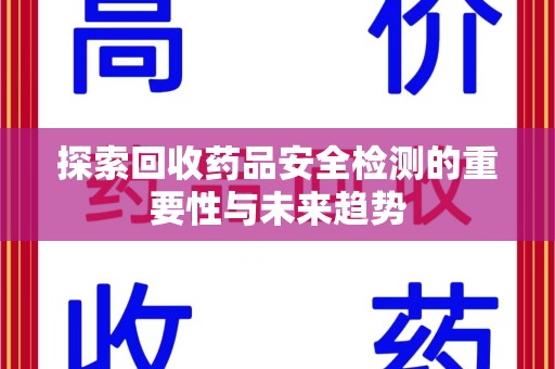 运城探索回收药品安全检测的重要性与未来趋势