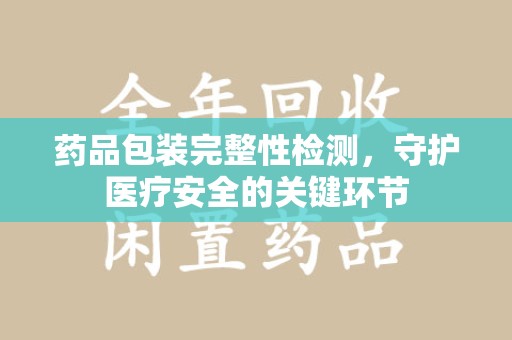 运城药品包装完整性检测，守护医疗安全的关键环节