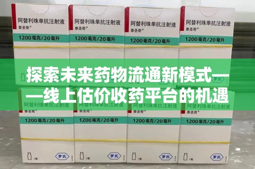 运城探索未来药物流通新模式——线上估价收药平台的机遇与挑战