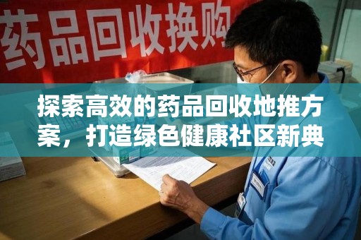 运城探索高效的药品回收地推方案，打造绿色健康社区新典范