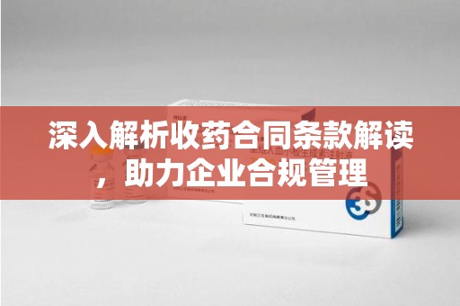 运城深入解析收药合同条款解读，助力企业合规管理