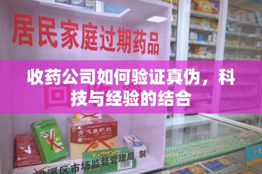 运城收药公司如何验证真伪，科技与经验的结合