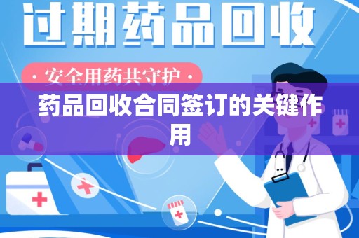 运城药品回收合同签订的关键作用