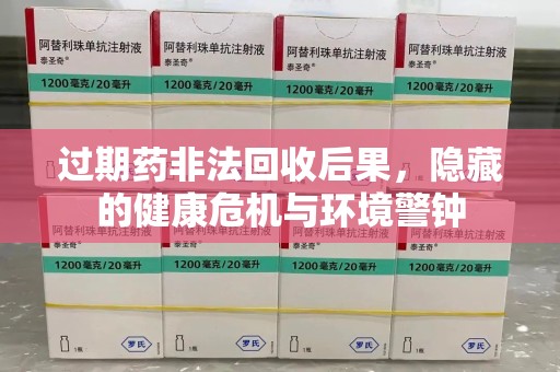 运城过期药非法回收后果，隐藏的健康危机与环境警钟