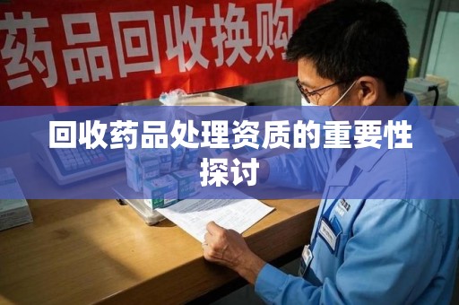 运城回收药品处理资质的重要性探讨