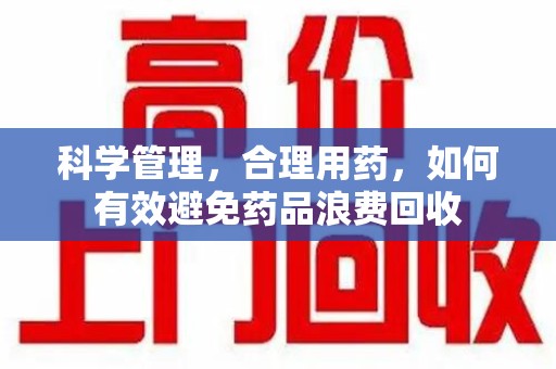 运城科学管理，合理用药，如何有效避免药品浪费回收