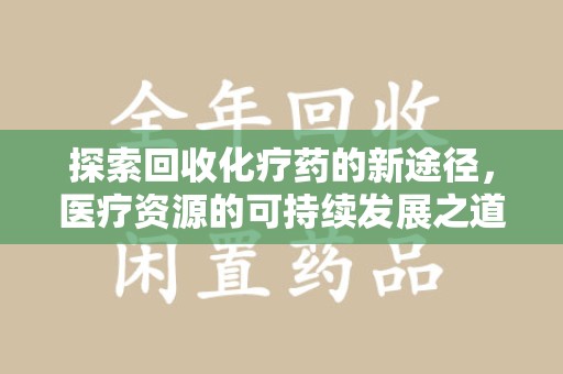 运城探索回收化疗药的新途径，医疗资源的可持续发展之道