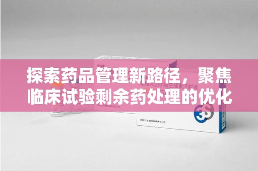 运城探索药品管理新路径，聚焦临床试验剩余药处理的优化策略