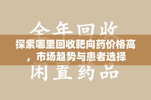 运城探索哪里回收靶向药价格高，市场趋势与患者选择