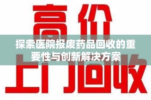 运城探索医院报废药品回收的重要性与创新解决方案