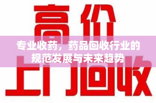 运城专业收药，药品回收行业的规范发展与未来趋势