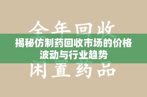 运城揭秘仿制药回收市场的价格波动与行业趋势