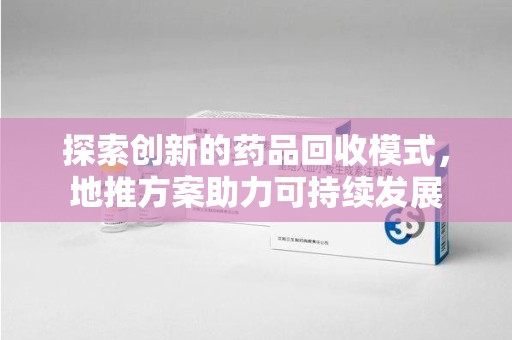 运城探索创新的药品回收模式，地推方案助力可持续发展