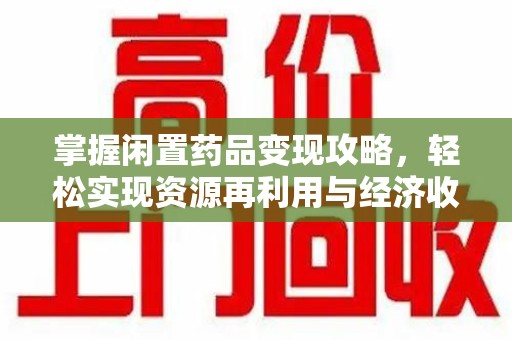 运城掌握闲置药品变现攻略，轻松实现资源再利用与经济收益双赢