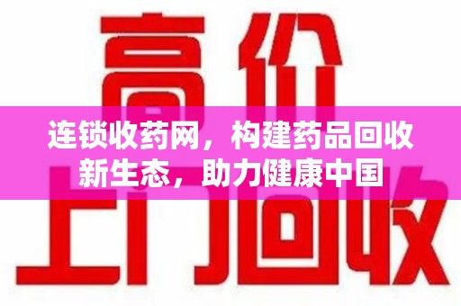 运城连锁收药网，构建药品回收新生态，助力健康中国