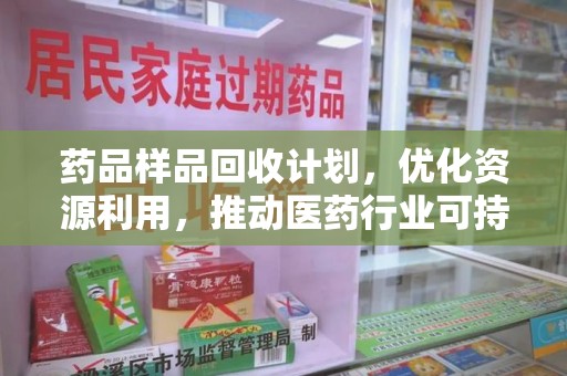 运城药品样品回收计划，优化资源利用，推动医药行业可持续发展