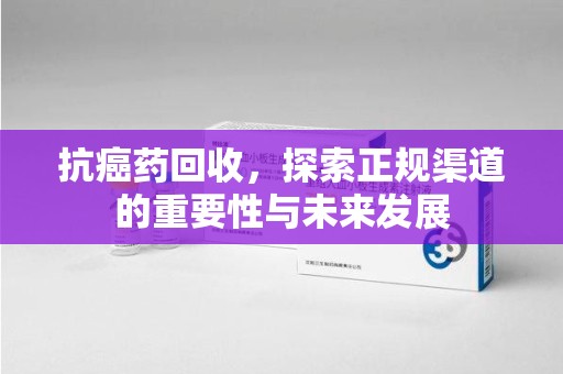 运城抗癌药回收，探索正规渠道的重要性与未来发展