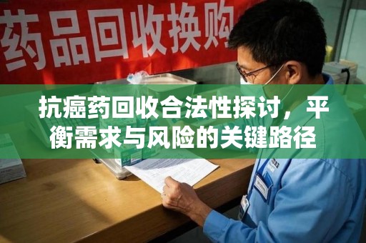 运城抗癌药回收合法性探讨，平衡需求与风险的关键路径