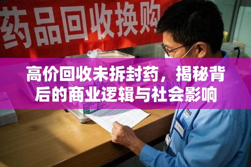 运城高价回收未拆封药，揭秘背后的商业逻辑与社会影响