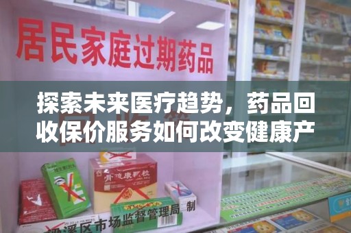 运城探索未来医疗趋势，药品回收保价服务如何改变健康产业