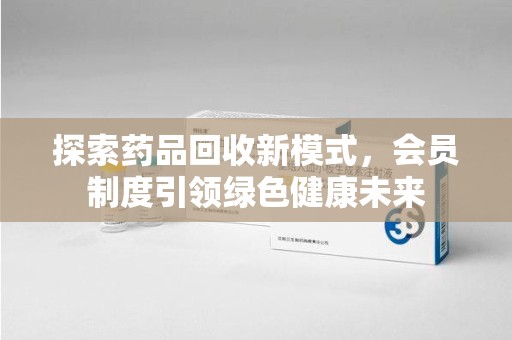 运城探索药品回收新模式，会员制度引领绿色健康未来