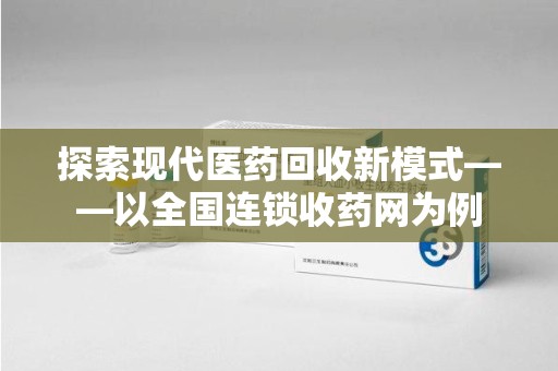 运城探索现代医药回收新模式——以全国连锁收药网为例