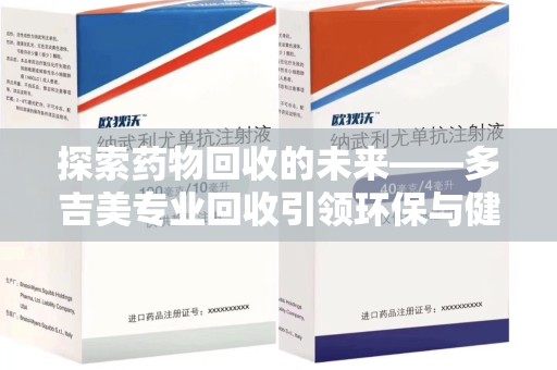 运城探索药物回收的未来——多吉美专业回收引领环保与健康新趋势